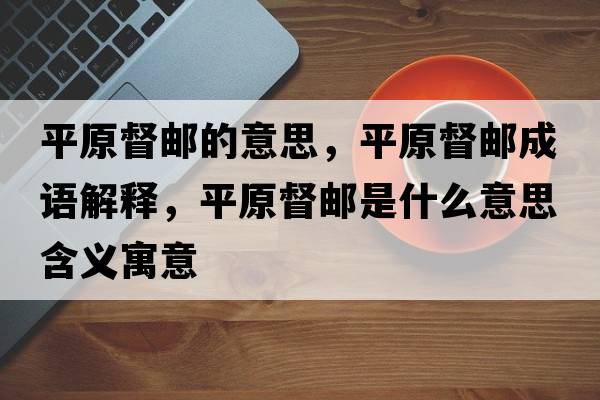 平原督郵的意思，平原督郵成語解釋，平原督郵是什么意思含義寓意