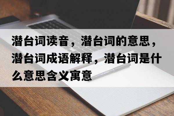 潛臺詞讀音，潛臺詞的意思，潛臺詞成語解釋，潛臺詞是什么意思含義寓意