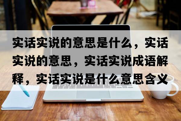 實話實說的意思是什么，實話實說的意思，實話實說成語解釋，實話實說是什么意思含義寓意
