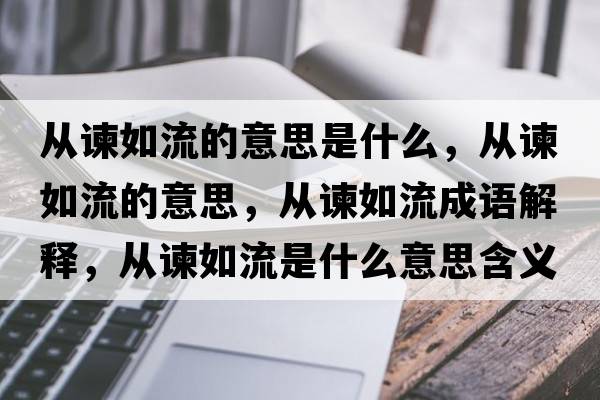從諫如流的意思是什么，從諫如流的意思，從諫如流成語解釋，從諫如流是什么意思含義寓意