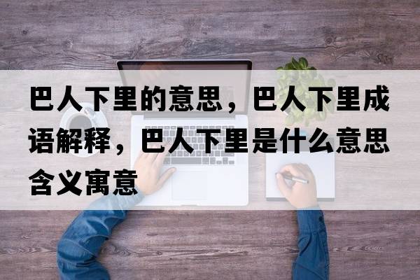 巴人下里的意思，巴人下里成語解釋，巴人下里是什么意思含義寓意