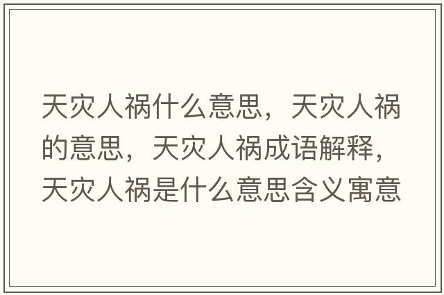 天災(zāi)人禍什么意思，天災(zāi)人禍的意思，天災(zāi)人禍成語解釋，天災(zāi)人禍是什么意思含義寓意