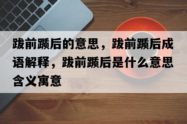 跋前躓后的意思，跋前躓后成語(yǔ)解釋，跋前躓后是什么意思含義寓意
