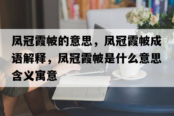 鳳冠霞帔的意思，鳳冠霞帔成語(yǔ)解釋，鳳冠霞帔是什么意思含義寓意