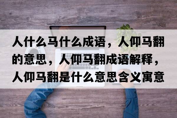 人什么馬什么成語，人仰馬翻的意思，人仰馬翻成語解釋，人仰馬翻是什么意思含義寓意