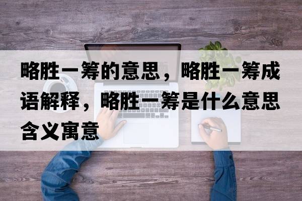略勝一籌的意思，略勝一籌成語(yǔ)解釋，略勝一籌是什么意思含義寓意