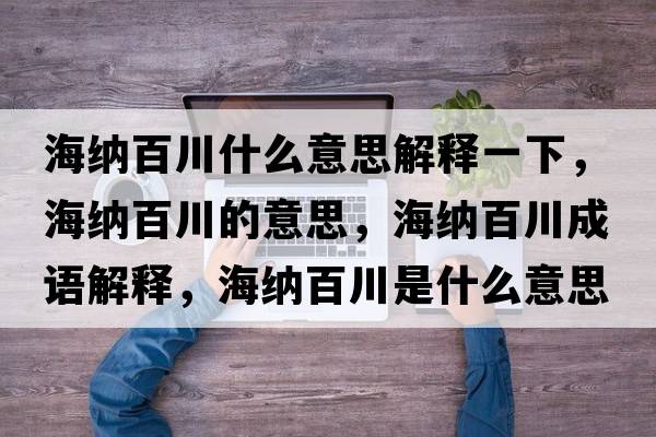 海納百川什么意思解釋一下，海納百川的意思，海納百川成語解釋，海納百川是什么意思含義寓意