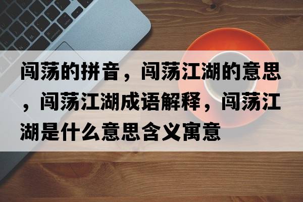 闖蕩的拼音，闖蕩江湖的意思，闖蕩江湖成語解釋，闖蕩江湖是什么意思含義寓意