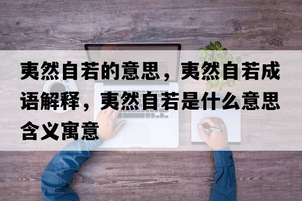 夷然自若的意思，夷然自若成語解釋，夷然自若是什么意思含義寓意