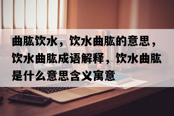 曲肱飲水，飲水曲肱的意思，飲水曲肱成語解釋，飲水曲肱是什么意思含義寓意