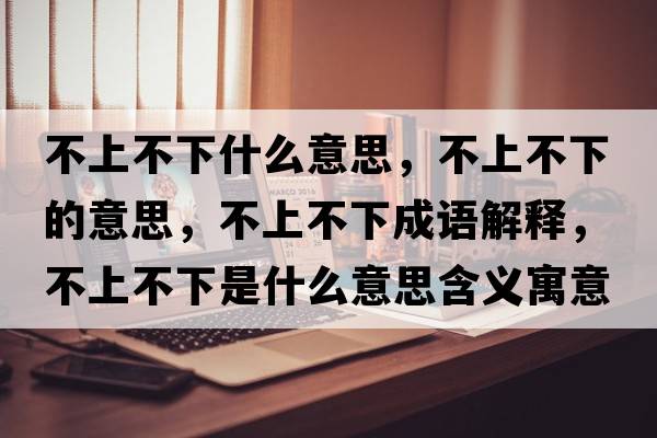 不上不下什么意思，不上不下的意思，不上不下成語解釋，不上不下是什么意思含義寓意