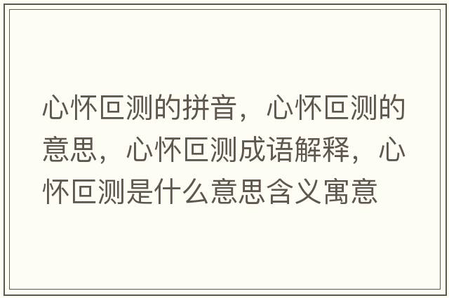 心懷叵測的拼音，心懷叵測的意思，心懷叵測成語解釋，心懷叵測是什么意思含義寓意