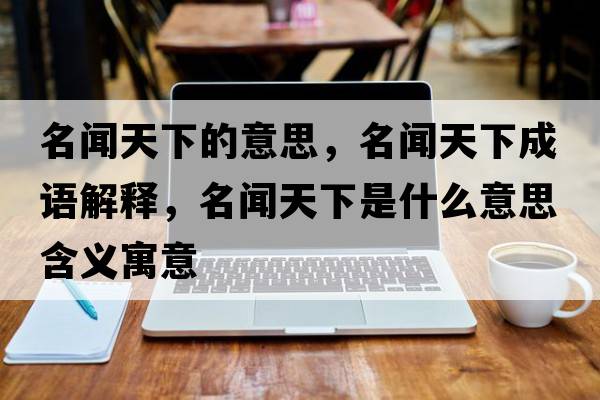 名聞天下的意思，名聞天下成語解釋，名聞天下是什么意思含義寓意