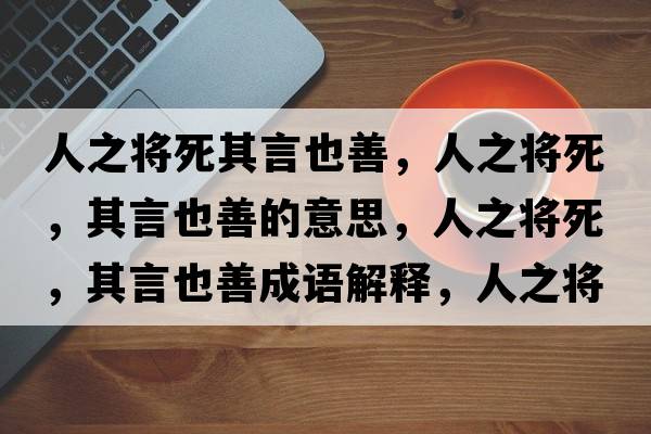 人之將死其言也善，人之將死，其言也善的意思，人之將死，其言也善成語解釋，人之將死，其言也善是什么意思含義寓意