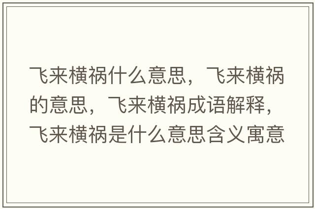 飛來(lái)橫禍?zhǔn)裁匆馑迹w來(lái)橫禍的意思，飛來(lái)橫禍成語(yǔ)解釋?zhuān)w來(lái)橫禍?zhǔn)鞘裁匆馑己x寓意