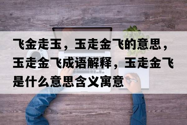 飛金走玉，玉走金飛的意思，玉走金飛成語解釋，玉走金飛是什么意思含義寓意