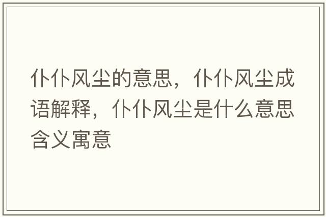 仆仆風(fēng)塵的意思，仆仆風(fēng)塵成語解釋，仆仆風(fēng)塵是什么意思含義寓意