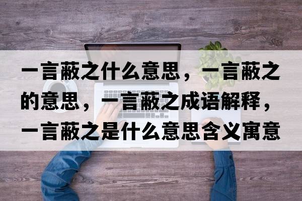 一言蔽之什么意思，一言蔽之的意思，一言蔽之成語解釋，一言蔽之是什么意思含義寓意