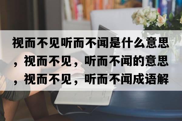 視而不見(jiàn)聽(tīng)而不聞是什么意思，視而不見(jiàn)，聽(tīng)而不聞的意思，視而不見(jiàn)，聽(tīng)而不聞成語(yǔ)解釋，視而不見(jiàn)，聽(tīng)而不聞是什么意思含義寓意