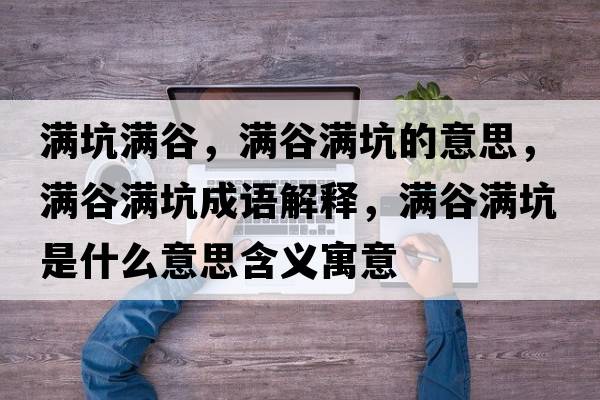 滿(mǎn)坑滿(mǎn)谷，滿(mǎn)谷滿(mǎn)坑的意思，滿(mǎn)谷滿(mǎn)坑成語(yǔ)解釋?zhuān)瑵M(mǎn)谷滿(mǎn)坑是什么意思含義寓意