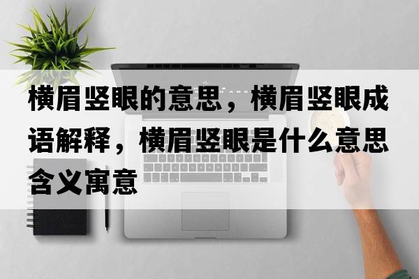 橫眉豎眼的意思，橫眉豎眼成語解釋，橫眉豎眼是什么意思含義寓意