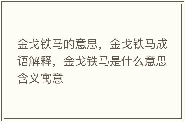 金戈鐵馬的意思，金戈鐵馬成語(yǔ)解釋?zhuān)鸶觇F馬是什么意思含義寓意