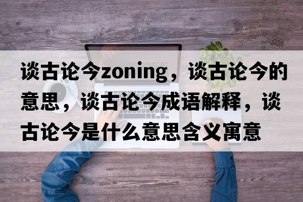 談古論今zoning，談古論今的意思，談古論今成語解釋，談古論今是什么意思含義寓意