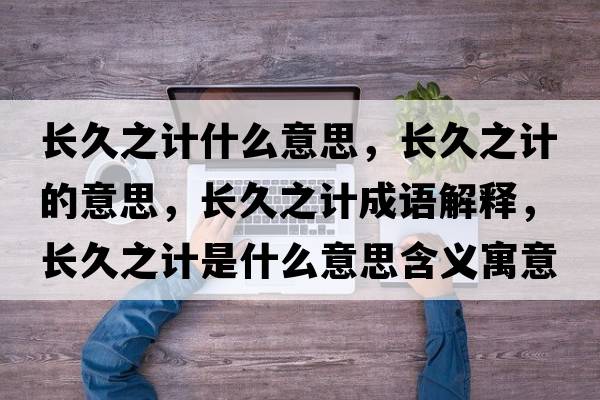 長久之計什么意思，長久之計的意思，長久之計成語解釋，長久之計是什么意思含義寓意