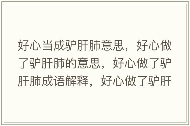 好心當(dāng)成驢肝肺意思，好心做了驢肝肺的意思，好心做了驢肝肺成語解釋，好心做了驢肝肺是什么意思含義寓意