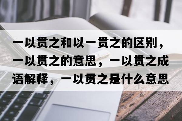 一以貫之和以一貫之的區(qū)別，一以貫之的意思，一以貫之成語解釋，一以貫之是什么意思含義寓意