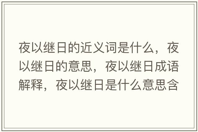 夜以繼日的近義詞是什么，夜以繼日的意思，夜以繼日成語(yǔ)解釋，夜以繼日是什么意思含義寓意