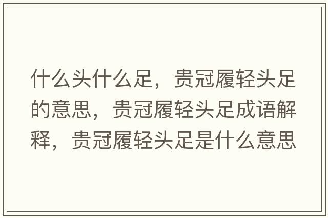 什么頭什么足，貴冠履輕頭足的意思，貴冠履輕頭足成語解釋，貴冠履輕頭足是什么意思含義寓意