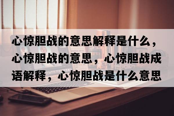 心驚膽戰(zhàn)的意思解釋是什么，心驚膽戰(zhàn)的意思，心驚膽戰(zhàn)成語(yǔ)解釋，心驚膽戰(zhàn)是什么意思含義寓意