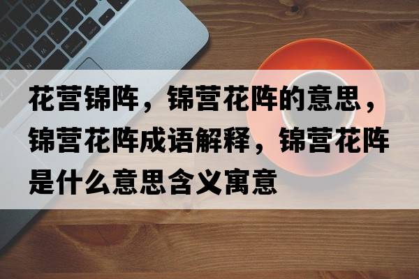 花營(yíng)錦陣，錦營(yíng)花陣的意思，錦營(yíng)花陣成語(yǔ)解釋，錦營(yíng)花陣是什么意思含義寓意