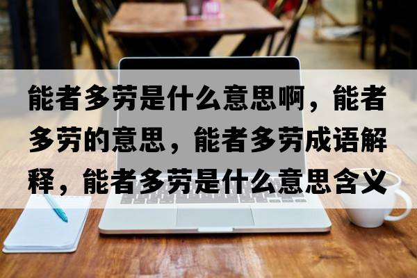 能者多勞是什么意思啊，能者多勞的意思，能者多勞成語(yǔ)解釋?zhuān)苷叨鄤谑鞘裁匆馑己x寓意