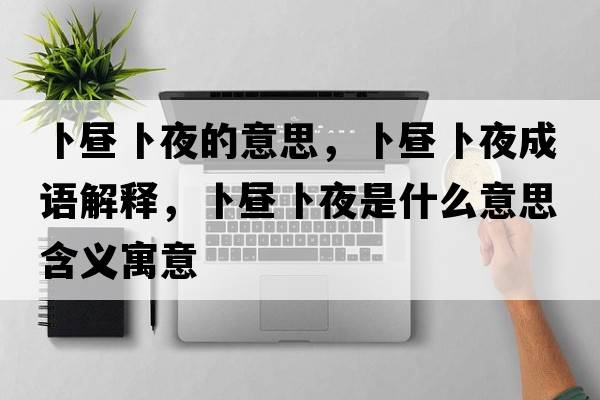 卜晝卜夜的意思，卜晝卜夜成語解釋，卜晝卜夜是什么意思含義寓意