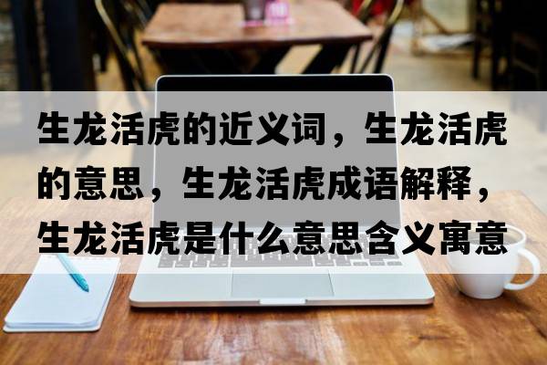 生龍活虎的近義詞，生龍活虎的意思，生龍活虎成語解釋，生龍活虎是什么意思含義寓意