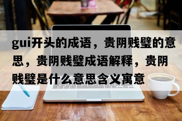gui開頭的成語，貴陰賤璧的意思，貴陰賤璧成語解釋，貴陰賤璧是什么意思含義寓意