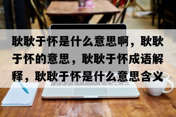 耿耿于懷是什么意思啊，耿耿于懷的意思，耿耿于懷成語解釋，耿耿于懷是什么意思含義寓意