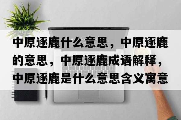 中原逐鹿什么意思，中原逐鹿的意思，中原逐鹿成語解釋，中原逐鹿是什么意思含義寓意
