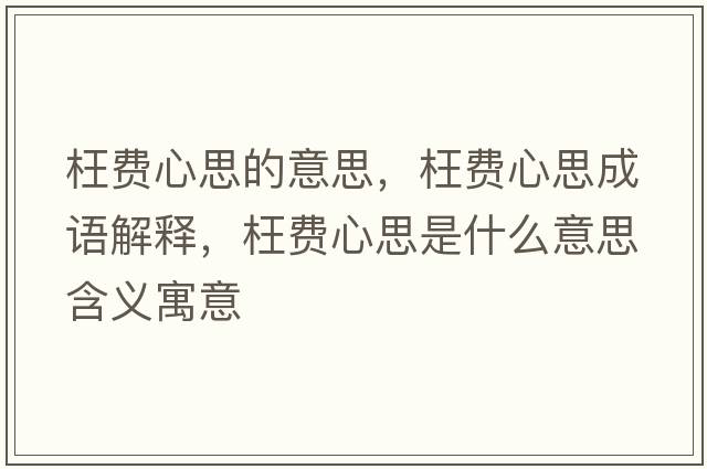 枉費(fèi)心思的意思，枉費(fèi)心思成語解釋，枉費(fèi)心思是什么意思含義寓意