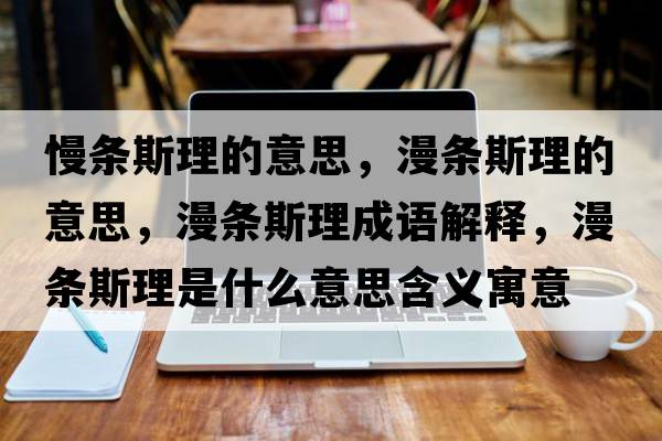 慢條斯理的意思，漫條斯理的意思，漫條斯理成語解釋，漫條斯理是什么意思含義寓意