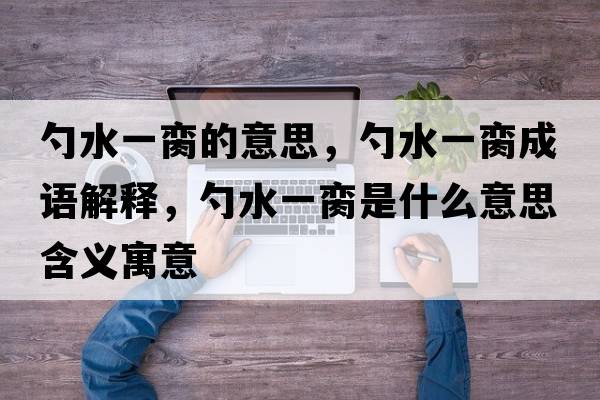 勺水一臠的意思，勺水一臠成語(yǔ)解釋?zhuān)姿慌L是什么意思含義寓意