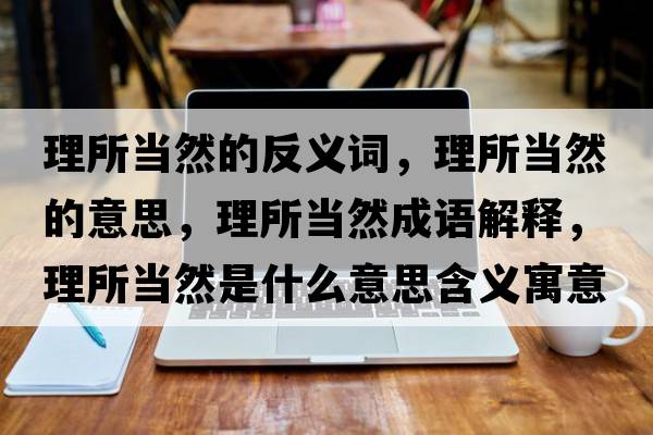 理所當(dāng)然的反義詞，理所當(dāng)然的意思，理所當(dāng)然成語(yǔ)解釋?zhuān)硭?dāng)然是什么意思含義寓意