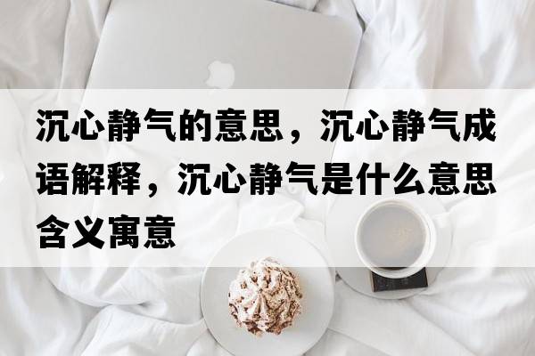 沉心靜氣的意思，沉心靜氣成語解釋，沉心靜氣是什么意思含義寓意