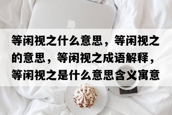 等閑視之什么意思，等閑視之的意思，等閑視之成語解釋，等閑視之是什么意思含義寓意