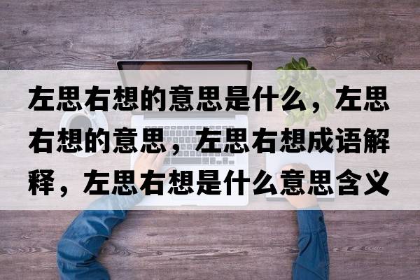 左思右想的意思是什么，左思右想的意思，左思右想成語解釋，左思右想是什么意思含義寓意