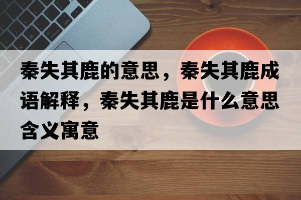 秦失其鹿的意思，秦失其鹿成語(yǔ)解釋，秦失其鹿是什么意思含義寓意