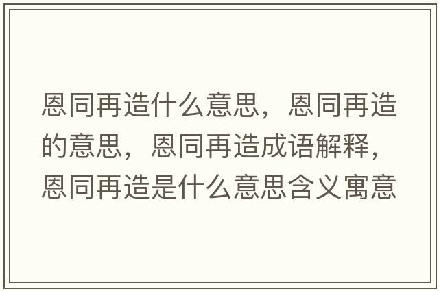 恩同再造什么意思，恩同再造的意思，恩同再造成語解釋，恩同再造是什么意思含義寓意
