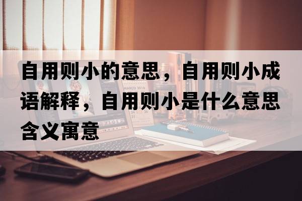 自用則小的意思，自用則小成語(yǔ)解釋?zhuān)杂脛t小是什么意思含義寓意